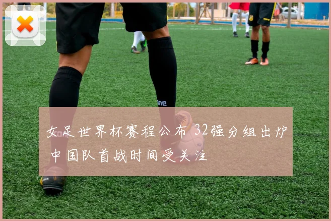 女足世界杯赛程公布 32强分组出炉 中国队首战时间受关注