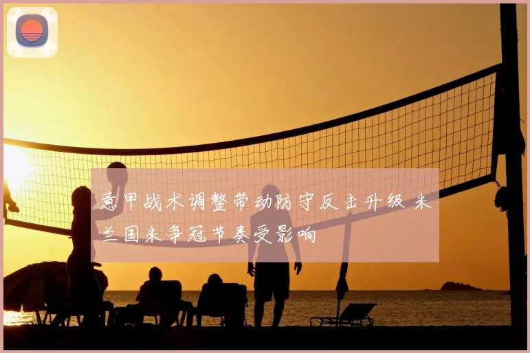 意甲战术调整带动防守反击升级 米兰国米争冠节奏受影响