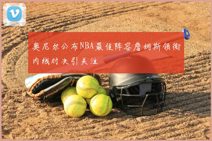 奥尼尔公布NBA最佳阵容詹姆斯领衔内线对决引关注
