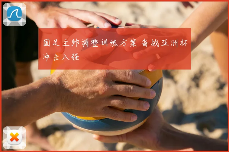 国足主帅调整训练方案 备战亚洲杯冲击八强