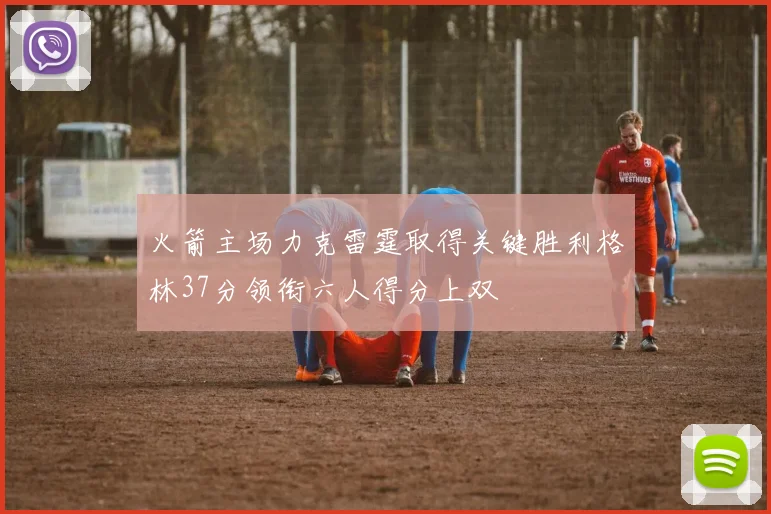 火箭主场力克雷霆取得关键胜利格林37分领衔六人得分上双