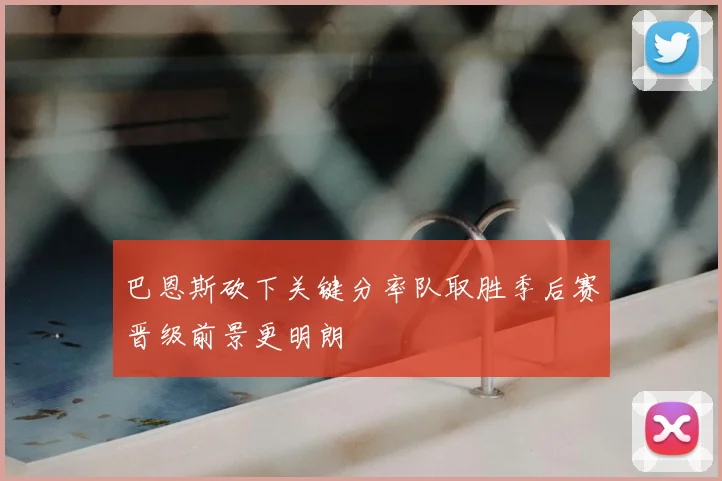 巴恩斯砍下关键分率队取胜季后赛晋级前景更明朗