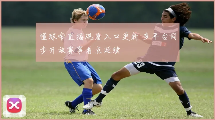 懂球帝直播观看入口更新 多平台同步开放赛事看点延续