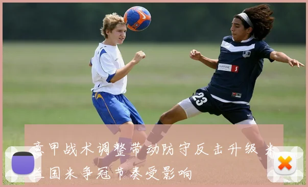 意甲战术调整带动防守反击升级 米兰国米争冠节奏受影响