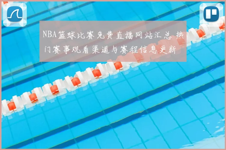 NBA篮球比赛免费直播网站汇总 热门赛事观看渠道与赛程信息更新