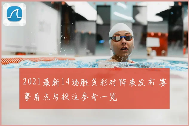 2021最新14场胜负彩对阵表发布 赛事看点与投注参考一览