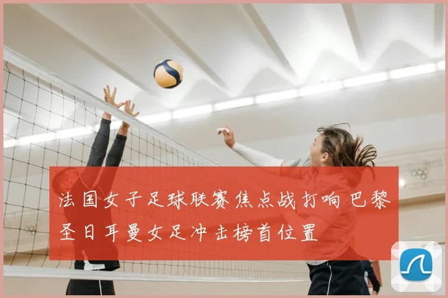 法国女子足球联赛焦点战打响 巴黎圣日耳曼女足冲击榜首位置