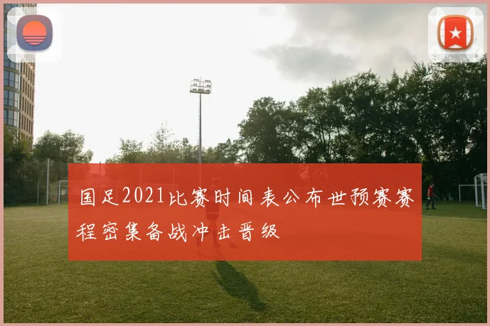 国足2021比赛时间表公布世预赛赛程密集备战冲击晋级