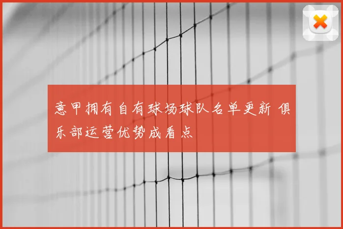 意甲拥有自有球场球队名单更新 俱乐部运营优势成看点