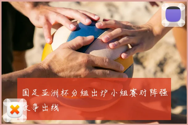 国足亚洲杯分组出炉小组赛对阵强敌争出线