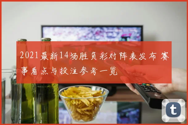 2021最新14场胜负彩对阵表发布 赛事看点与投注参考一览