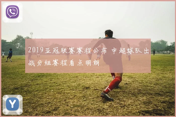 2019亚冠联赛赛程公布 中超球队出战分组赛程看点明朗