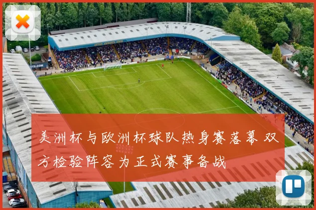 美洲杯与欧洲杯球队热身赛落幕 双方检验阵容为正式赛事备战