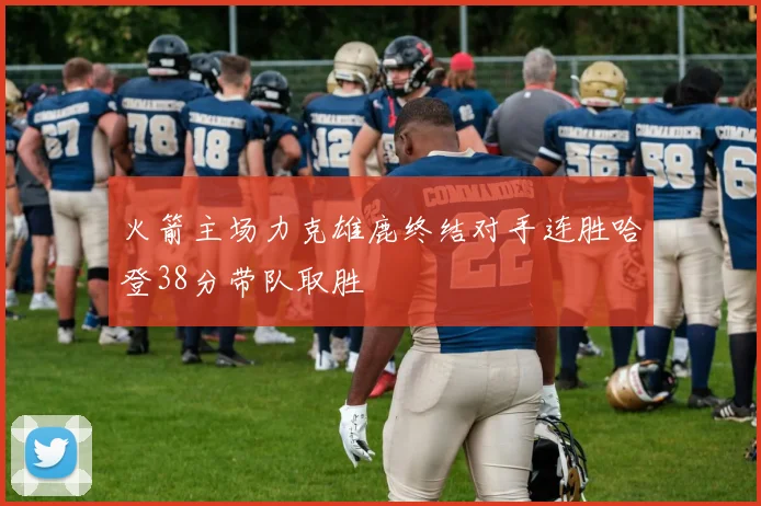 火箭主场力克雄鹿终结对手连胜哈登38分带队取胜