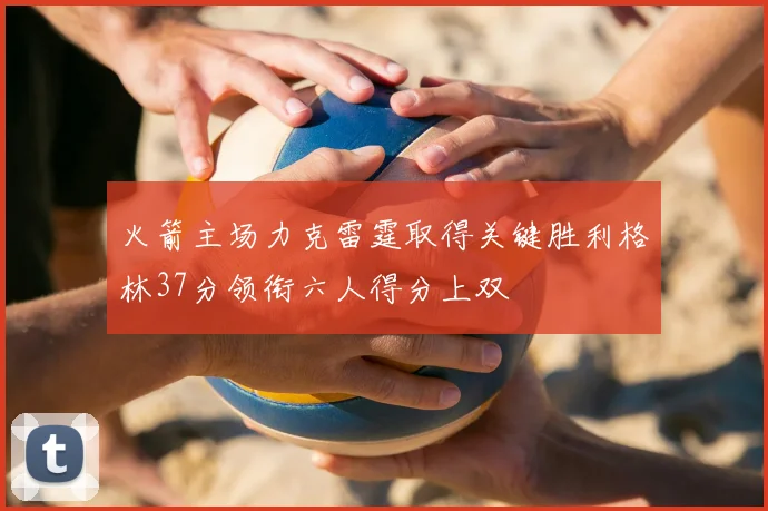 火箭主场力克雷霆取得关键胜利格林37分领衔六人得分上双