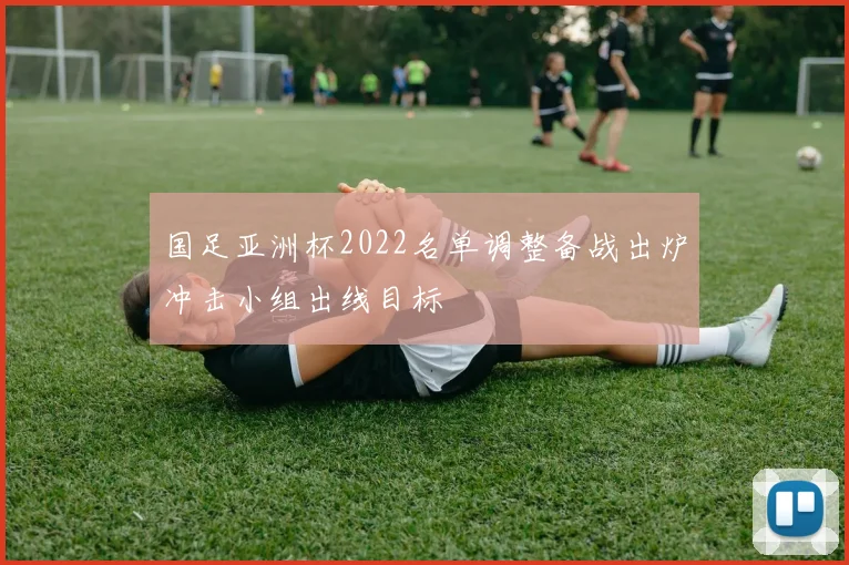 国足亚洲杯2022名单调整备战出炉冲击小组出线目标