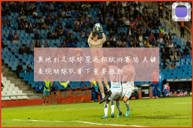 奥地利足球球星亮相欧洲赛场 关键表现助球队拿下重要胜利