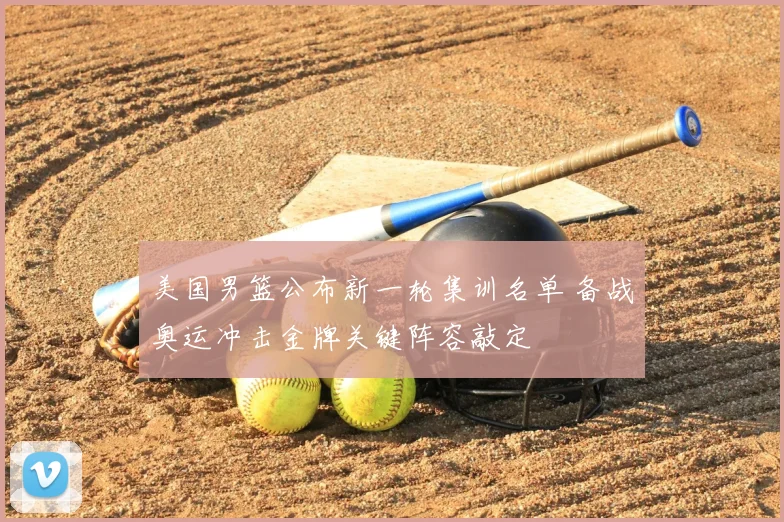 美国男篮公布新一轮集训名单 备战奥运冲击金牌关键阵容敲定