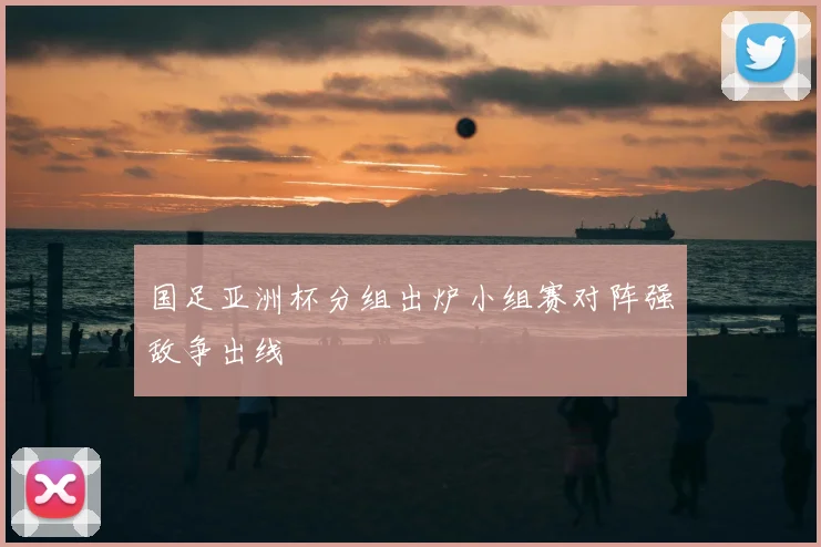 国足亚洲杯分组出炉小组赛对阵强敌争出线