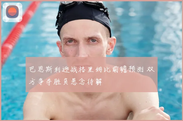 巴恩斯利迎战格里姆比前瞻预测 双方争夺胜负悬念待解