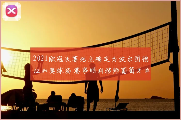 2021欧冠决赛地点确定为波尔图德拉加奥球场 赛事顺利移师葡萄牙举办