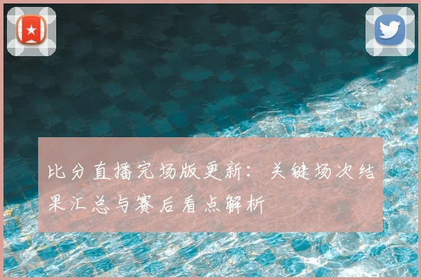 比分直播完场版更新：关键场次结果汇总与赛后看点解析