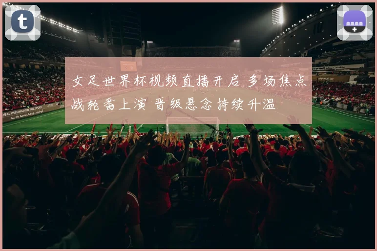女足世界杯视频直播开启 多场焦点战轮番上演 晋级悬念持续升温