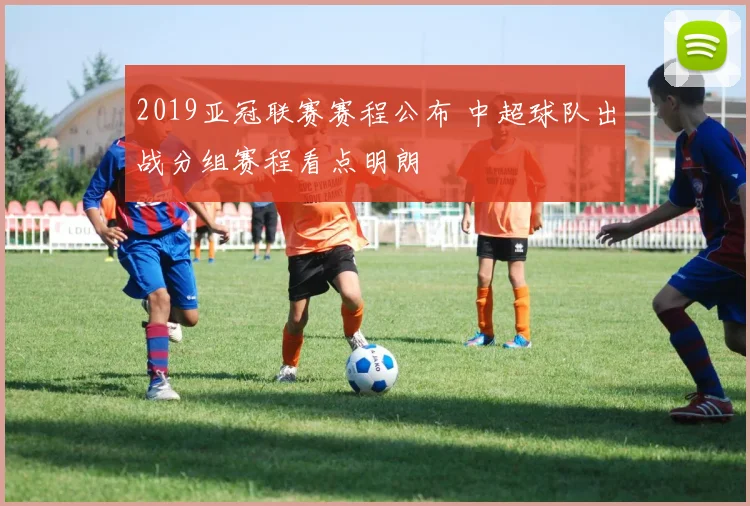 2019亚冠联赛赛程公布 中超球队出战分组赛程看点明朗