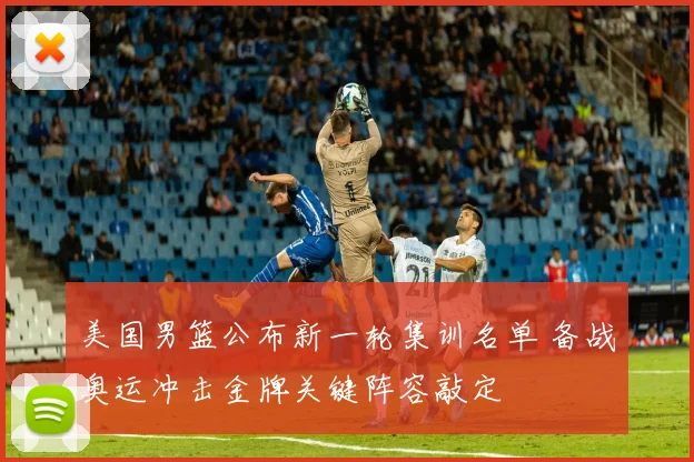 美国男篮公布新一轮集训名单 备战奥运冲击金牌关键阵容敲定