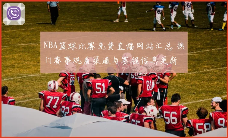NBA篮球比赛免费直播网站汇总 热门赛事观看渠道与赛程信息更新