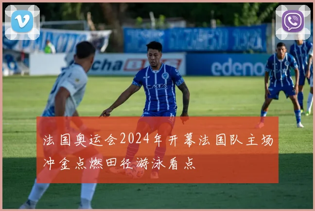 法国奥运会2024年开幕法国队主场冲金点燃田径游泳看点