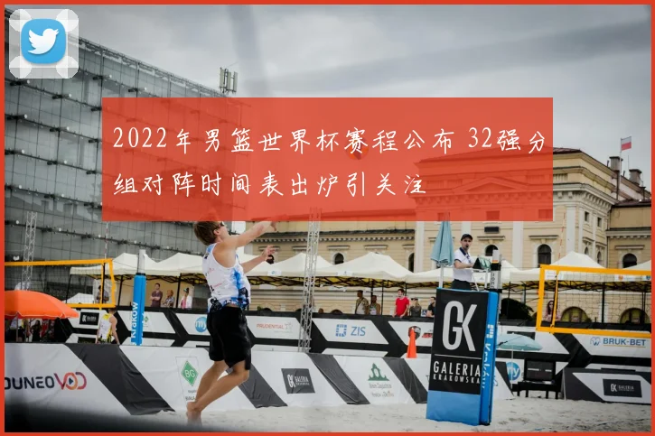 2022年男篮世界杯赛程公布 32强分组对阵时间表出炉引关注