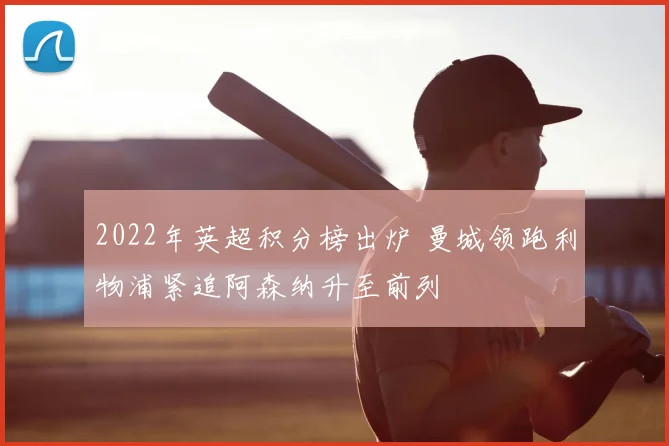 2022年英超积分榜出炉 曼城领跑利物浦紧追阿森纳升至前列