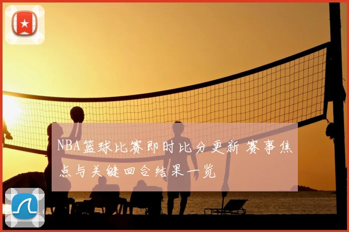 NBA篮球比赛即时比分更新 赛事焦点与关键回合结果一览