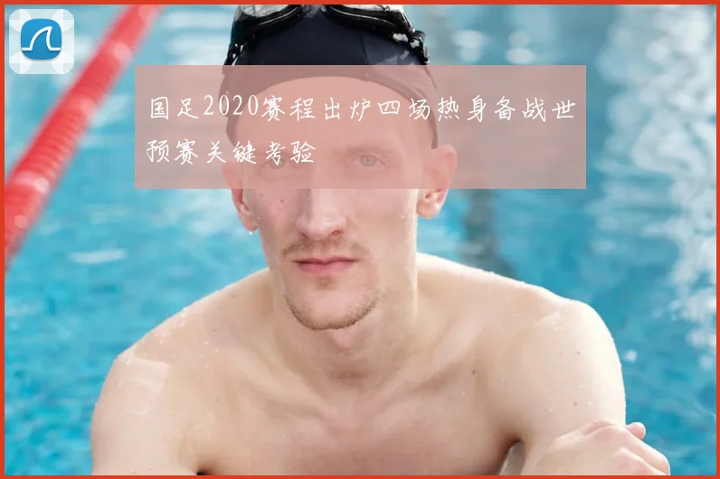 国足2020赛程出炉四场热身备战世预赛关键考验
