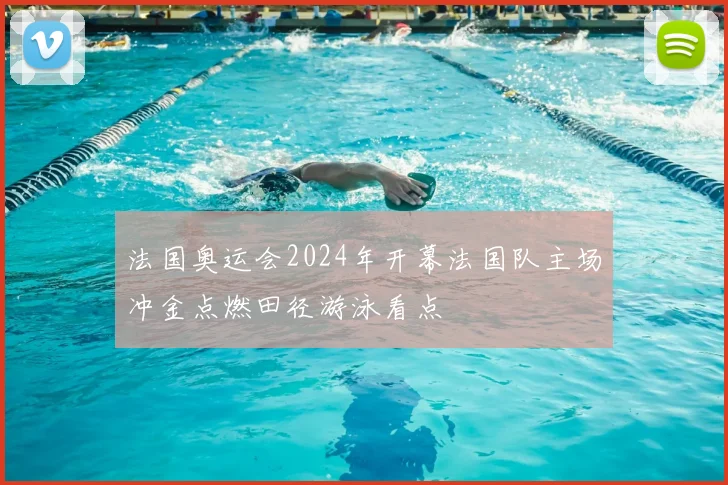 法国奥运会2024年开幕法国队主场冲金点燃田径游泳看点