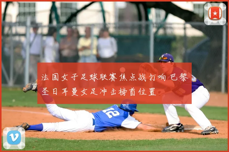 法国女子足球联赛焦点战打响 巴黎圣日耳曼女足冲击榜首位置