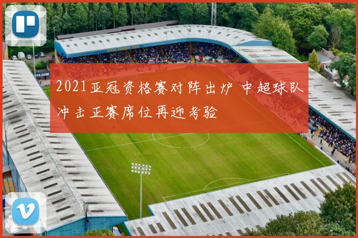 2021亚冠资格赛对阵出炉 中超球队冲击正赛席位再迎考验