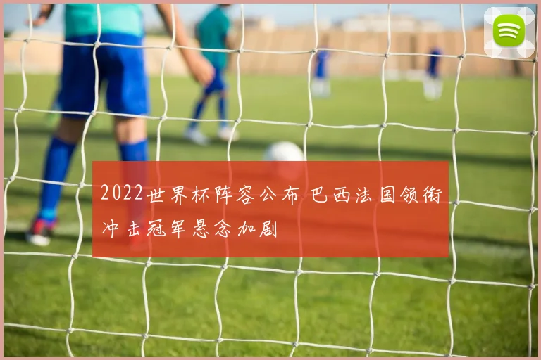2022世界杯阵容公布 巴西法国领衔冲击冠军悬念加剧