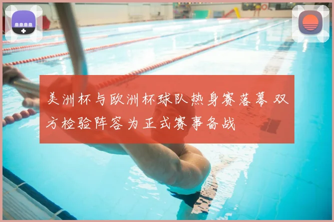 美洲杯与欧洲杯球队热身赛落幕 双方检验阵容为正式赛事备战