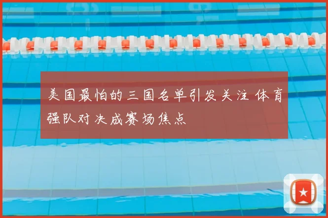 美国最怕的三国名单引发关注 体育强队对决成赛场焦点