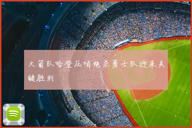 火箭队哈登压哨绝杀勇士队迎来关键胜利