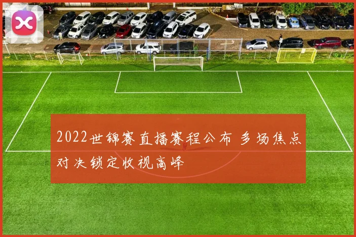 2022世锦赛直播赛程公布 多场焦点对决锁定收视高峰
