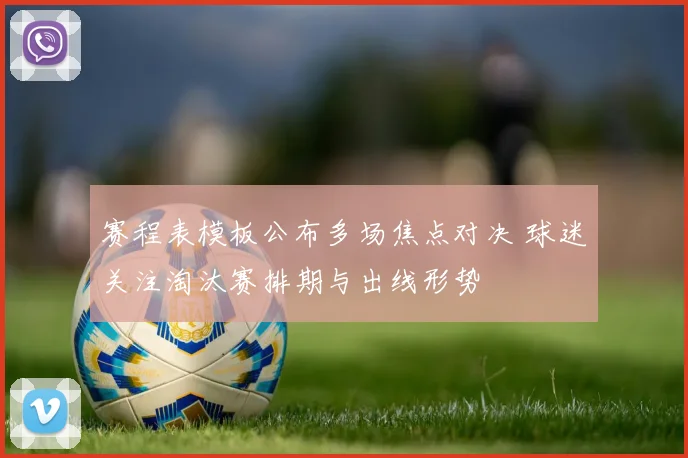 赛程表模板公布多场焦点对决 球迷关注淘汰赛排期与出线形势
