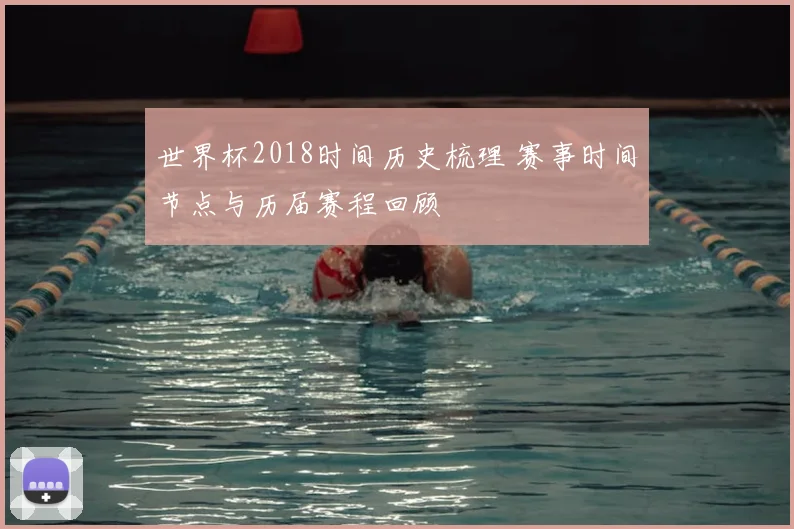 世界杯2018时间历史梳理 赛事时间节点与历届赛程回顾