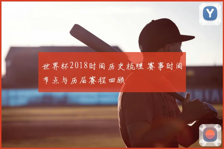 世界杯2018时间历史梳理 赛事时间节点与历届赛程回顾
