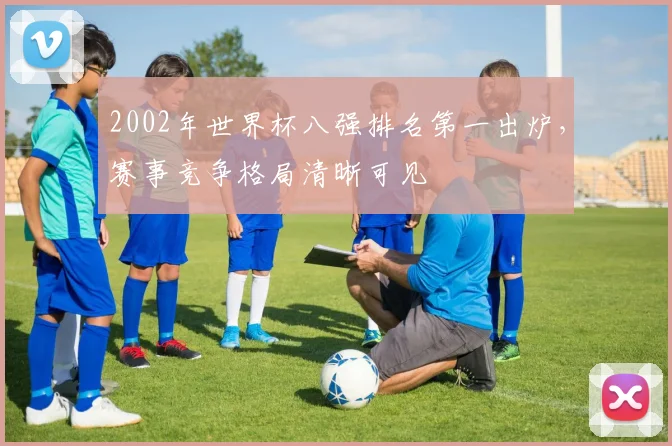 2002年世界杯八强排名第一出炉，赛事竞争格局清晰可见