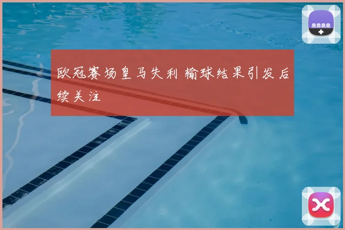 欧冠赛场皇马失利 输球结果引发后续关注