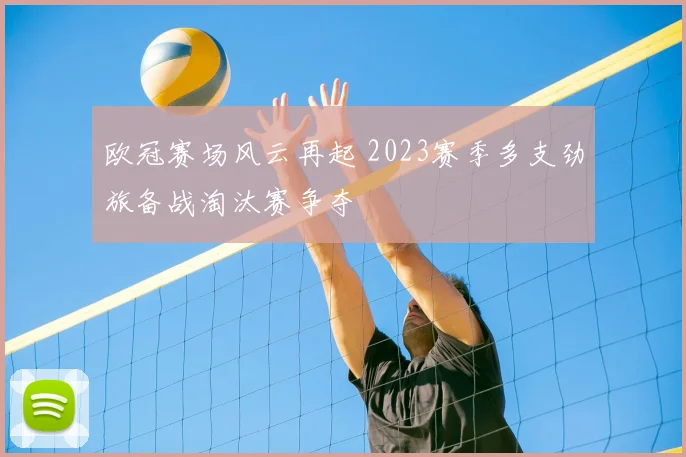 欧冠赛场风云再起 2023赛季多支劲旅备战淘汰赛争夺