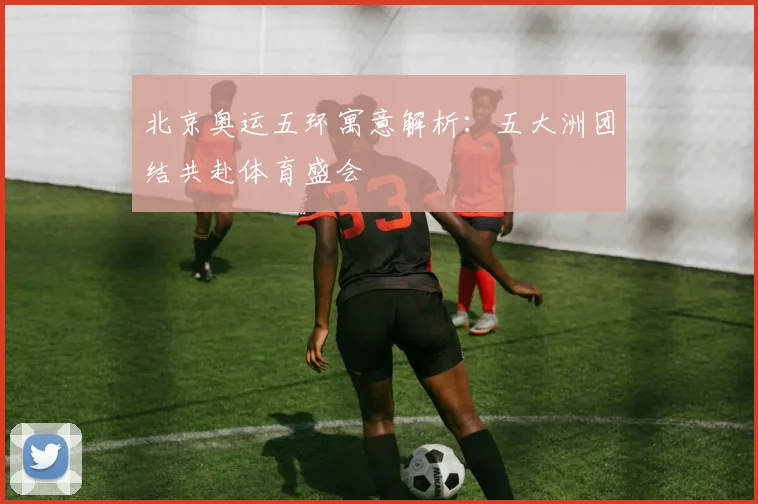 北京奥运五环寓意解析：五大洲团结共赴体育盛会